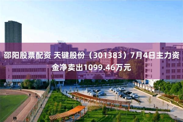 邵阳股票配资 天键股份（301383）7月4日主力资金净卖出1099.46万元
