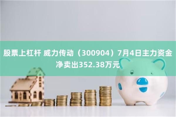 股票上杠杆 威力传动（300904）7月4日主力资金净卖出352.38万元