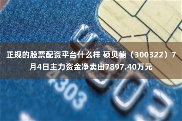 正规的股票配资平台什么样 硕贝德（300322）7月4日主力资金净卖出7897.40万元