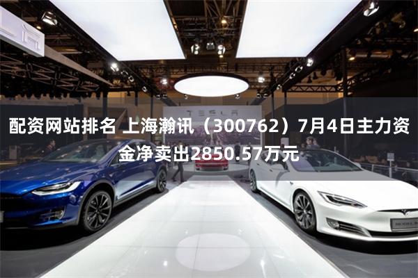 配资网站排名 上海瀚讯（300762）7月4日主力资金净卖出2850.57万元