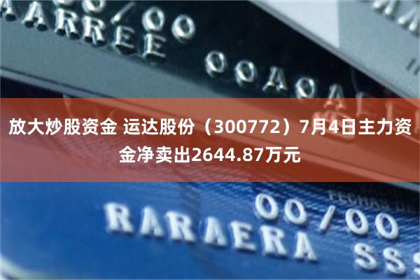 放大炒股资金 运达股份（300772）7月4日主力资金净卖出2644.87万元