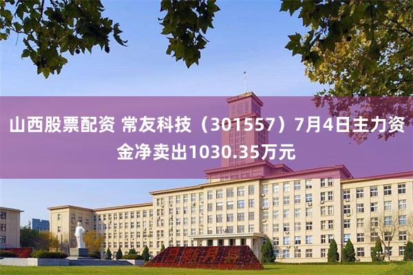 山西股票配资 常友科技（301557）7月4日主力资金净卖出1030.35万元