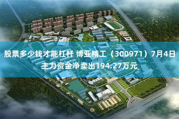 股票多少钱才能杠杆 博亚精工（300971）7月4日主力资金净卖出194.27万元