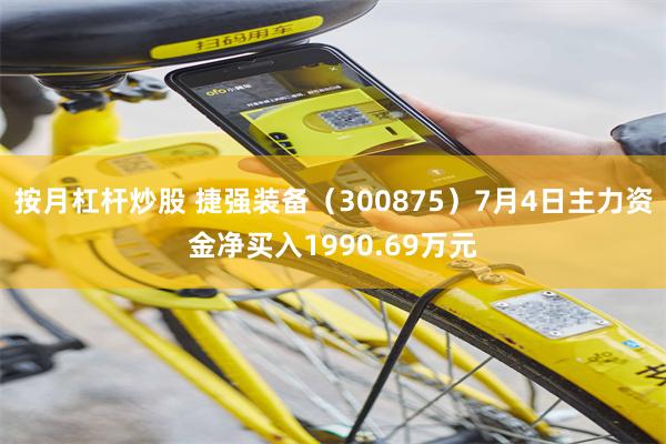 按月杠杆炒股 捷强装备（300875）7月4日主力资金净买入1990.69万元