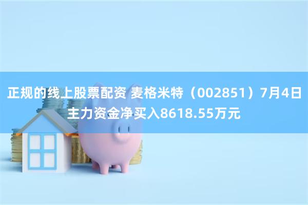 正规的线上股票配资 麦格米特（002851）7月4日主力资金净买入8618.55万元