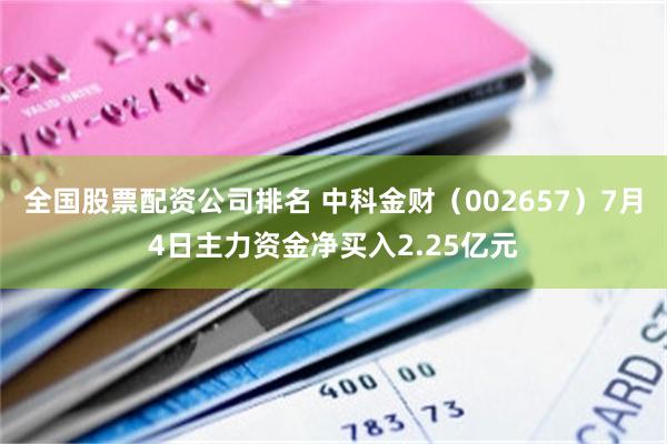 全国股票配资公司排名 中科金财（002657）7月4日主力资金净买入2.25亿元