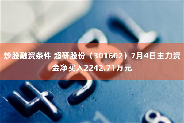 炒股融资条件 超研股份（301602）7月4日主力资金净买入2242.71万元