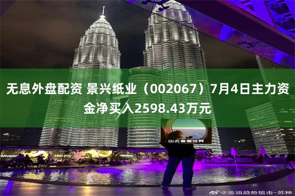无息外盘配资 景兴纸业（002067）7月4日主力资金净买入2598.43万元
