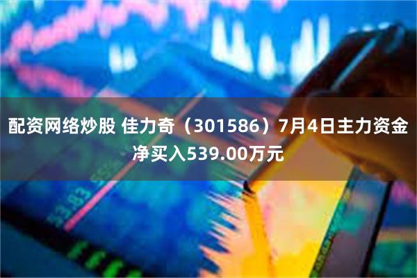 配资网络炒股 佳力奇（301586）7月4日主力资金净买入539.00万元