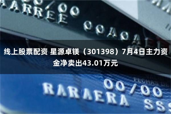 线上股票配资 星源卓镁（301398）7月4日主力资金净卖出43.01万元
