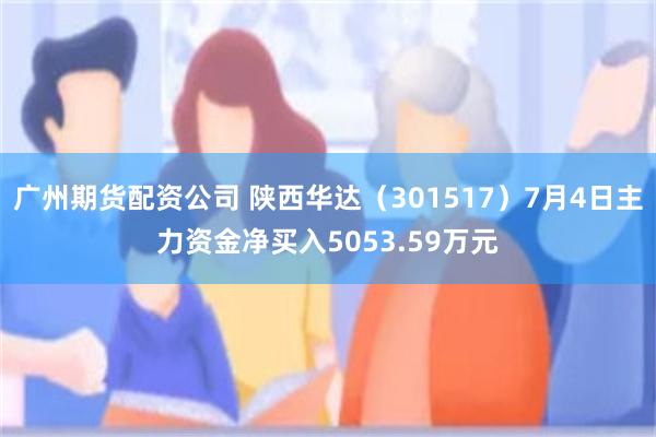 广州期货配资公司 陕西华达（301517）7月4日主力资金净买入5053.59万元