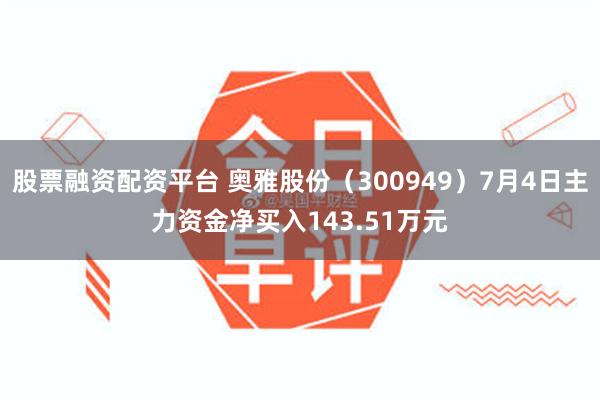 股票融资配资平台 奥雅股份（300949）7月4日主力资金净买入143.51万元