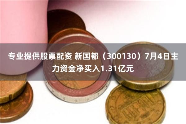 专业提供股票配资 新国都（300130）7月4日主力资金净买入1.31亿元