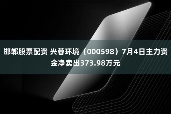 邯郸股票配资 兴蓉环境（000598）7月4日主力资金净卖出373.98万元