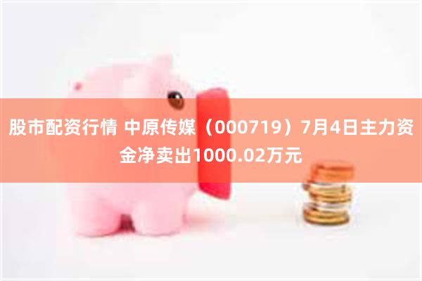 股市配资行情 中原传媒（000719）7月4日主力资金净卖出1000.02万元