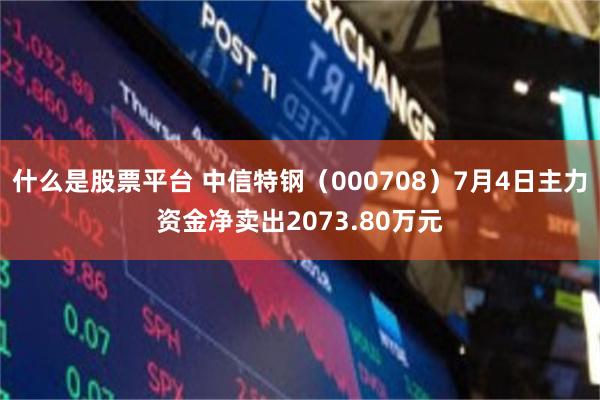 什么是股票平台 中信特钢（000708）7月4日主力资金净卖出2073.80万元
