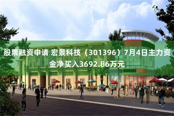 股票融资申请 宏景科技（301396）7月4日主力资金净买入3692.86万元