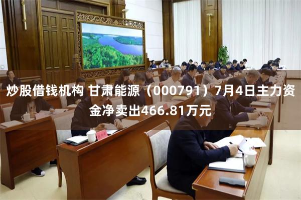 炒股借钱机构 甘肃能源（000791）7月4日主力资金净卖出466.81万元