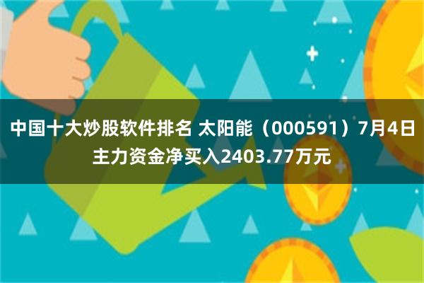 中国十大炒股软件排名 太阳能（000591）7月4日主力资金净买入2403.77万元