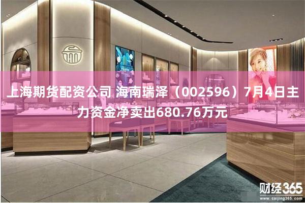 上海期货配资公司 海南瑞泽（002596）7月4日主力资金净卖出680.76万元