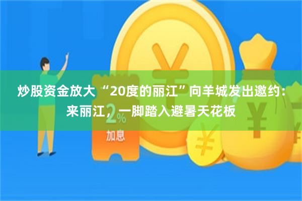炒股资金放大 “20度的丽江”向羊城发出邀约：来丽江，一脚踏入避暑天花板