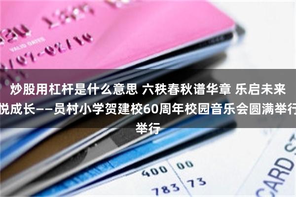 炒股用杠杆是什么意思 六秩春秋谱华章 乐启未来悦成长——员村小学贺建校60周年校园音乐会圆满举行