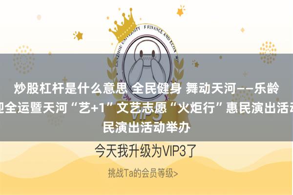 炒股杠杆是什么意思 全民健身 舞动天河——乐龄舞彩迎全运暨天河“艺+1”文艺志愿“火炬行”惠民演出活动举办