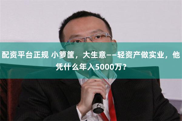 配资平台正规 小箩筐，大生意——轻资产做实业，他凭什么年入5000万？