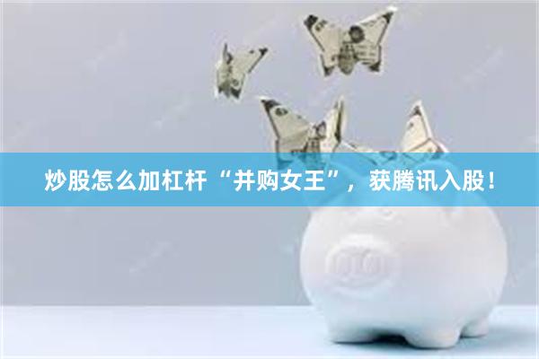 炒股怎么加杠杆 “并购女王”，获腾讯入股！