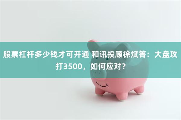 股票杠杆多少钱才可开通 和讯投顾徐斌箐：大盘攻打3500，如何应对？