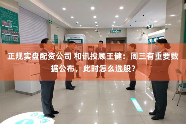 正规实盘配资公司 和讯投顾王健：周三有重要数据公布，此时怎么选股？