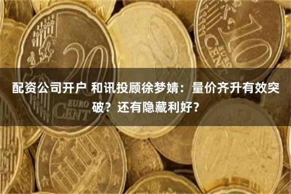 配资公司开户 和讯投顾徐梦婧：量价齐升有效突破？还有隐藏利好？