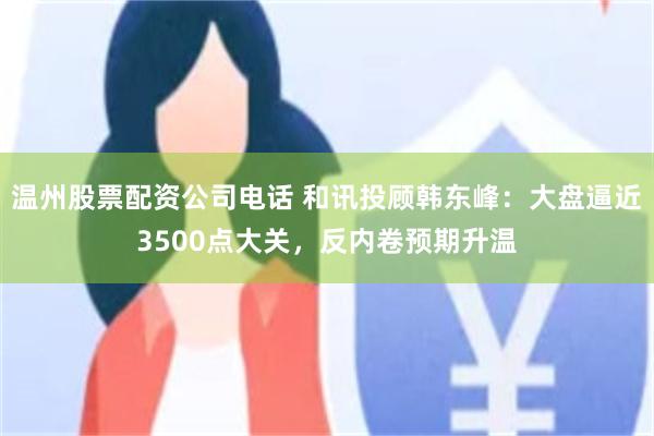 温州股票配资公司电话 和讯投顾韩东峰：大盘逼近3500点大关，反内卷预期升温