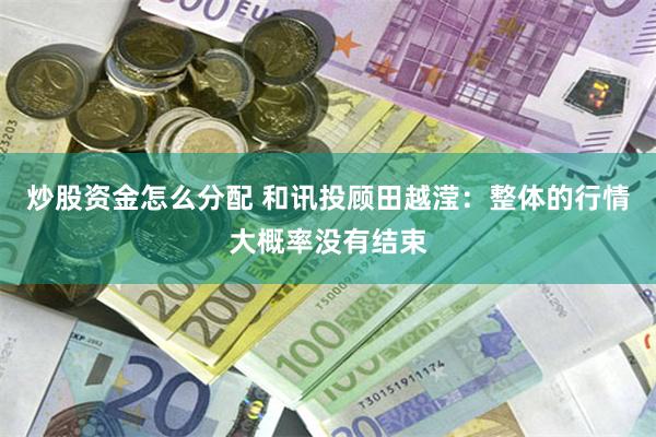 炒股资金怎么分配 和讯投顾田越滢：整体的行情大概率没有结束