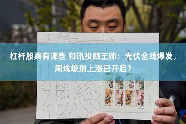 杠杆股票有哪些 和讯投顾王帅：光伏全线爆发，周线级别上涨已开启？