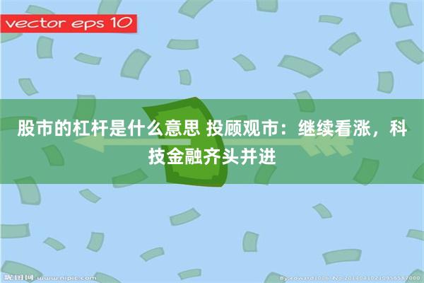 股市的杠杆是什么意思 投顾观市：继续看涨，科技金融齐头并进
