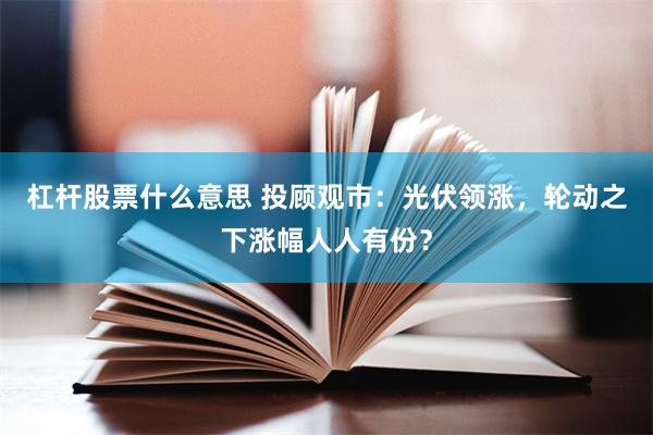 杠杆股票什么意思 投顾观市：光伏领涨，轮动之下涨幅人人有份？