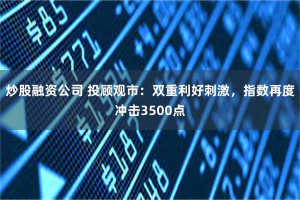 炒股融资公司 投顾观市：双重利好刺激，指数再度冲击3500点