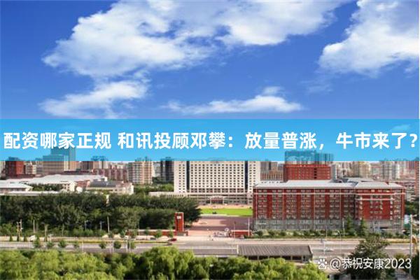 配资哪家正规 和讯投顾邓攀：放量普涨，牛市来了？
