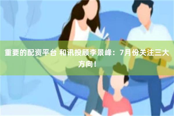 重要的配资平台 和讯投顾李景峰：7月份关注三大方向！