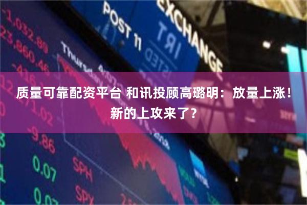 质量可靠配资平台 和讯投顾高璐明：放量上涨！新的上攻来了？