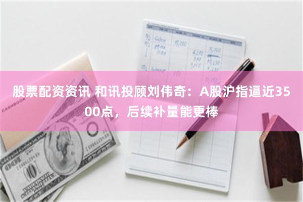 股票配资资讯 和讯投顾刘伟奇：A股沪指逼近3500点，后续补量能更棒