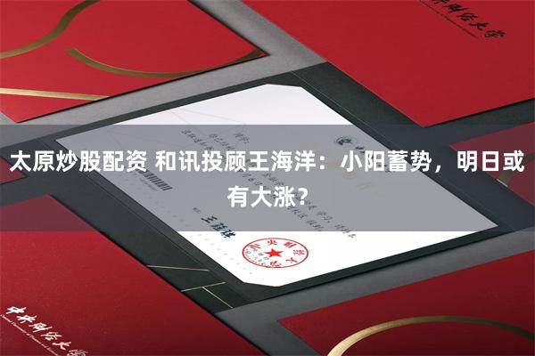 太原炒股配资 和讯投顾王海洋：小阳蓄势，明日或有大涨？