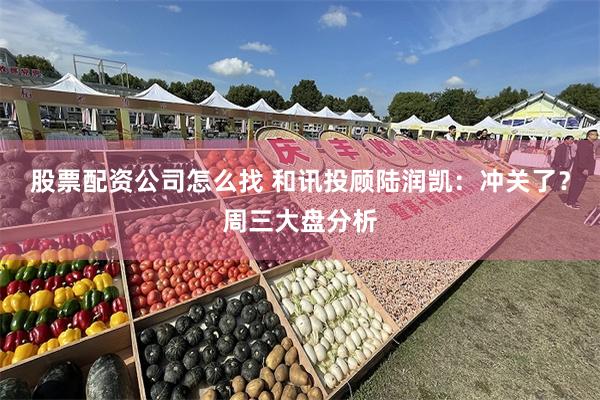 股票配资公司怎么找 和讯投顾陆润凯：冲关了？周三大盘分析