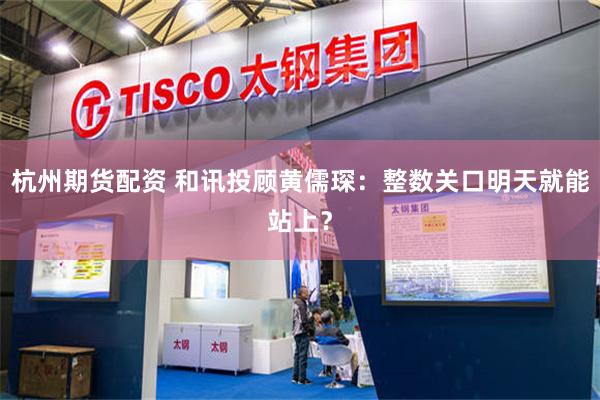 杭州期货配资 和讯投顾黄儒琛：整数关口明天就能站上？