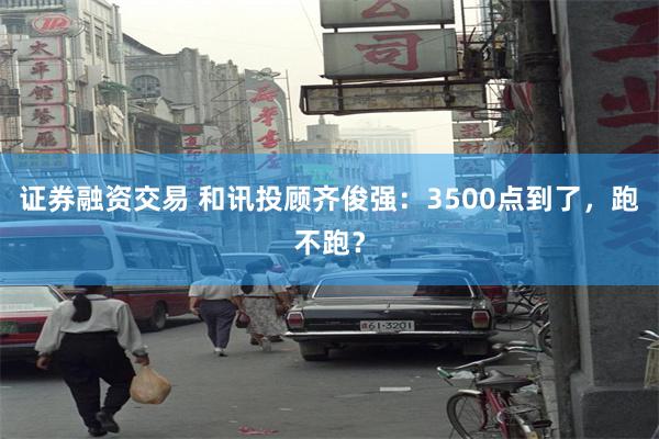证券融资交易 和讯投顾齐俊强：3500点到了，跑不跑？