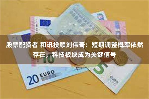 股票配资者 和讯投顾刘伟奇：短期调整概率依然存在，科技板块成为关键信号