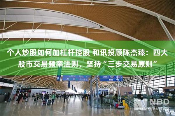 个人炒股如何加杠杆控股 和讯投顾陈杰臻：四大股市交易频率法则，坚持“三步交易原则”