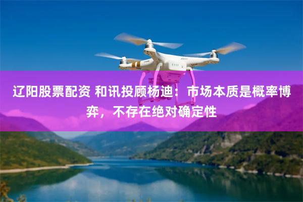 辽阳股票配资 和讯投顾杨迪：市场本质是概率博弈，不存在绝对确定性