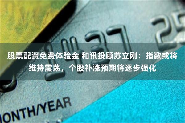 股票配资免费体验金 和讯投顾苏立刚：指数或将维持震荡，个股补涨预期将逐步强化